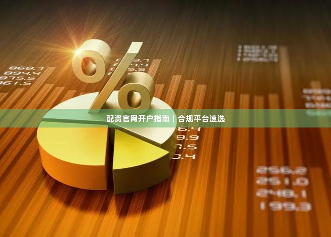 配资官网开户指南｜合规平台速选