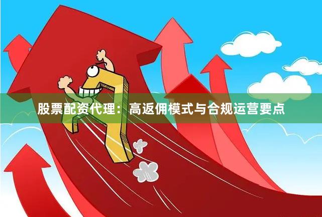 股票配资代理：高返佣模式与合规运营要点