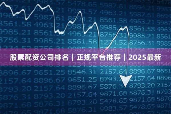 股票配资公司排名｜正规平台推荐｜2025最新