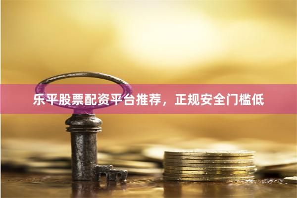 乐平股票配资平台推荐，正规安全门槛低