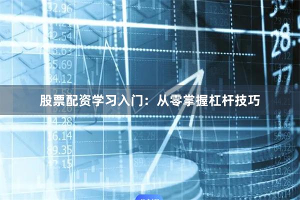 股票配资学习入门：从零掌握杠杆技巧