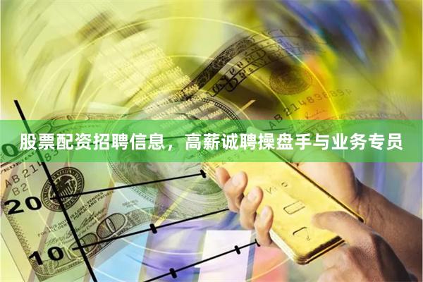 股票配资招聘信息,高薪诚聘操盘手与业务专员