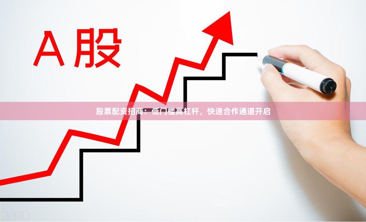 股票配资招商：低门槛高杠杆，快速合作通道开启
