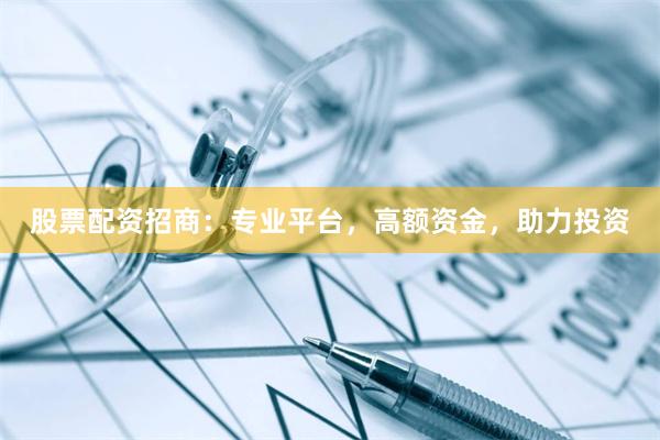 股票配资招商：专业平台，高额资金，助力投资