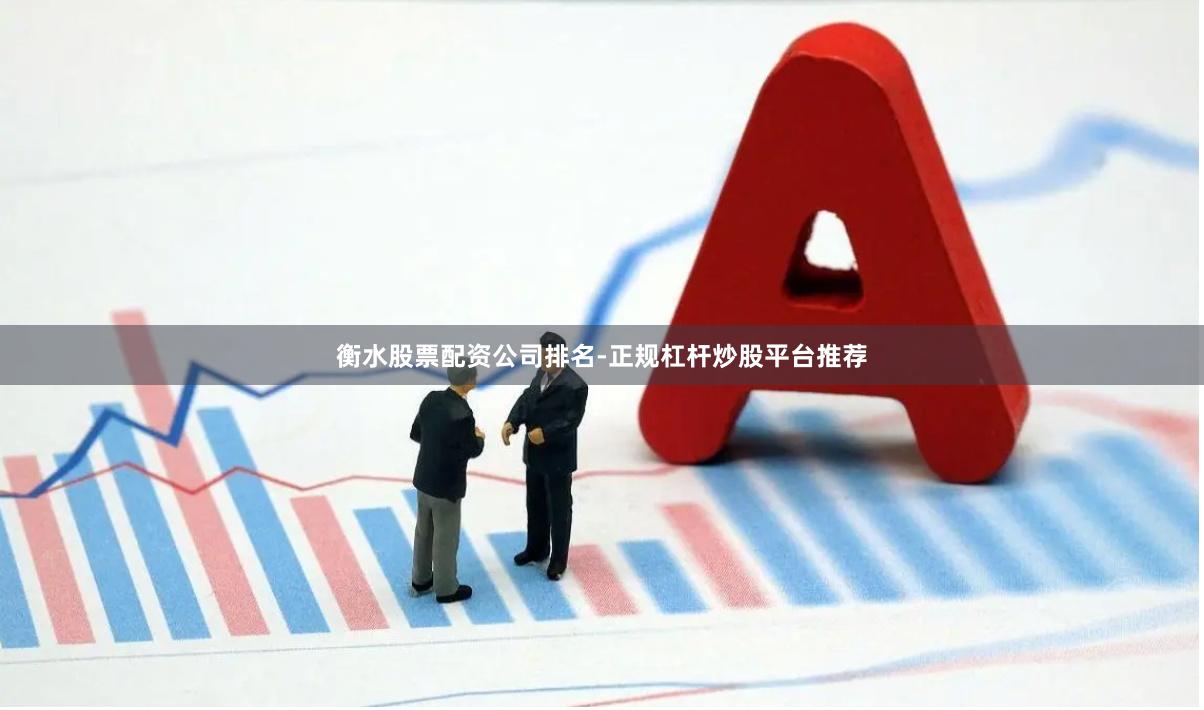 衡水股票配资公司排名-正规杠杆炒股平台推荐