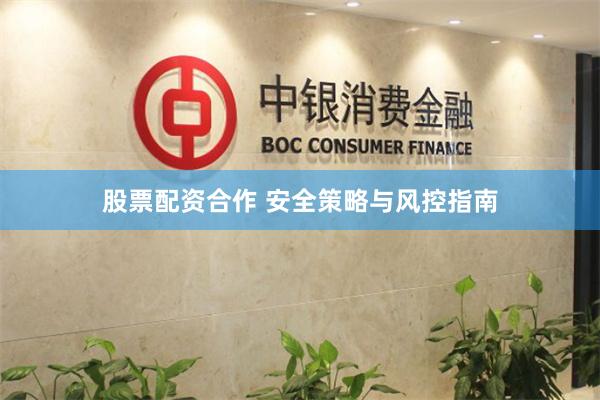 股票配资合作 安全策略与风控指南