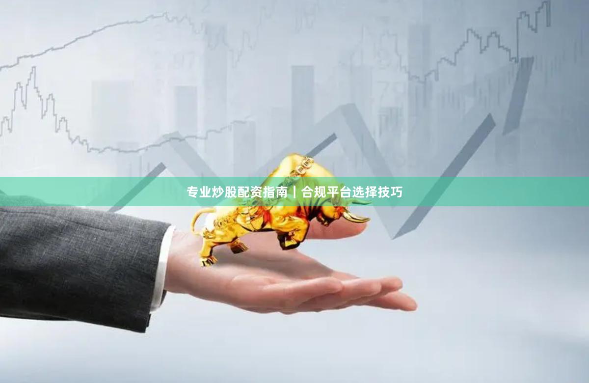 专业炒股配资指南|合规平台选择技巧