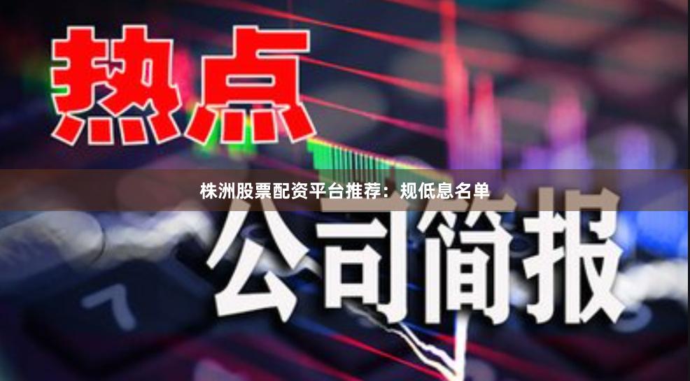株洲股票配资平台推荐：规低息名单