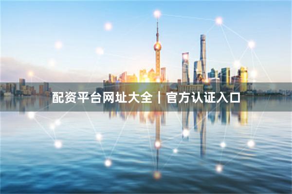 配资平台网址大全｜官方认证入口