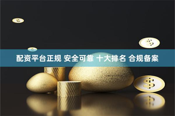 配资平台正规 安全可靠 十大排名 合规备案