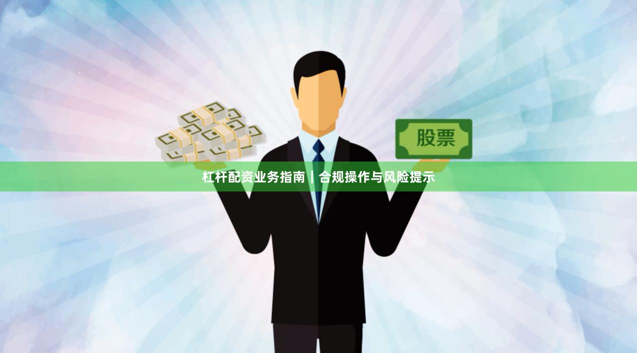 杠杆配资业务指南｜合规操作与风险提示