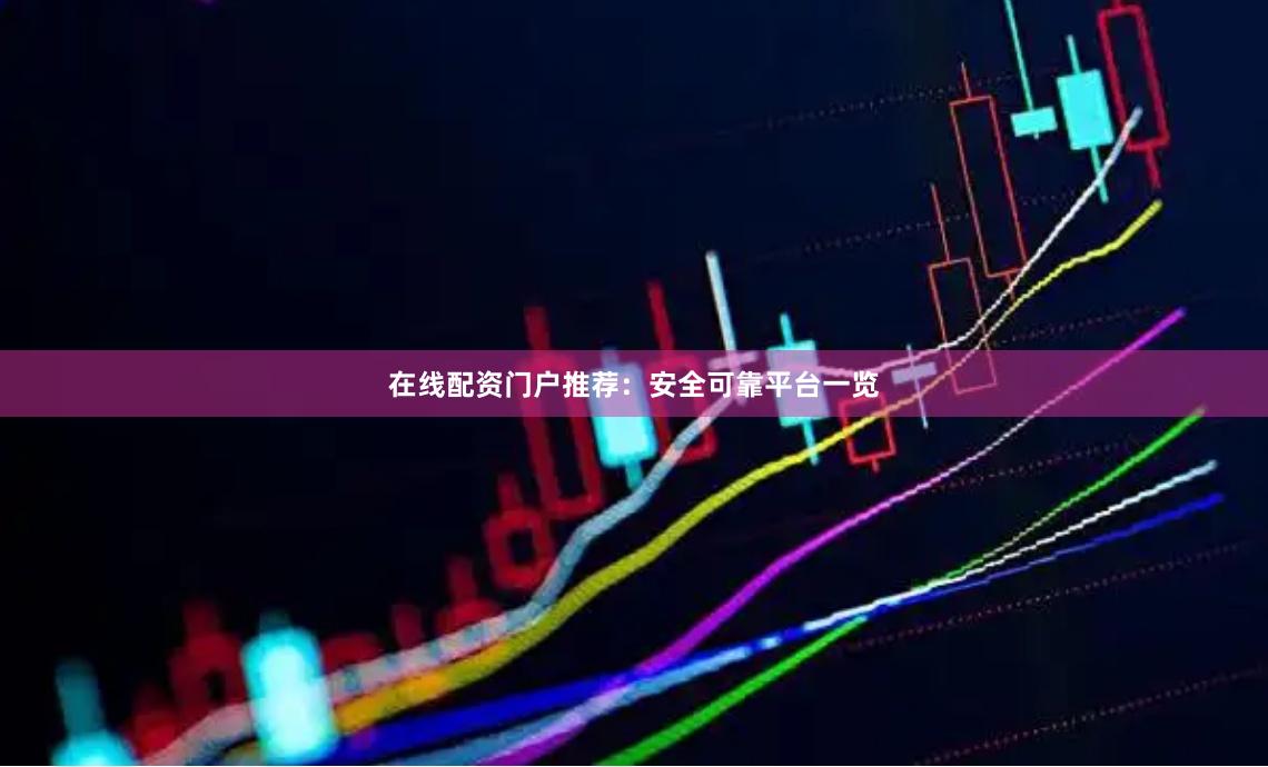 在线配资门户推荐:安全可靠平台一览