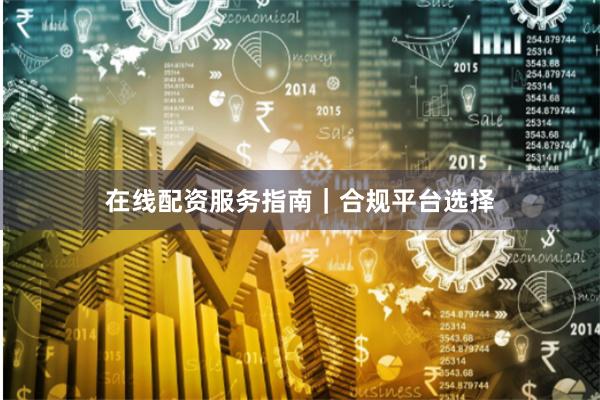 在线配资服务指南｜合规平台选择