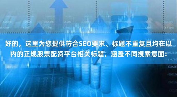 好的，这里为您提供符合SEO要求、标题不重复且均在以内的正规股票配资平台相关标题，涵盖不同搜索意图：