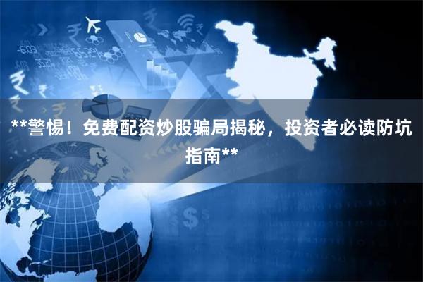 **警惕!免费配资炒股骗局揭秘,投资者必读防坑指南**