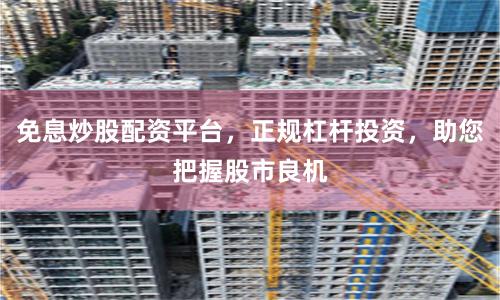 免息炒股配资平台，正规杠杆投资，助您把握股市良机