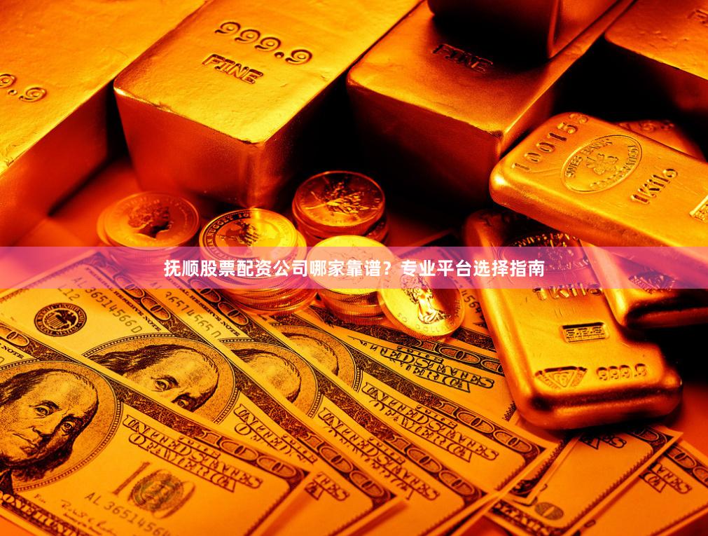 抚顺股票配资公司哪家靠谱？专业平台选择指南
