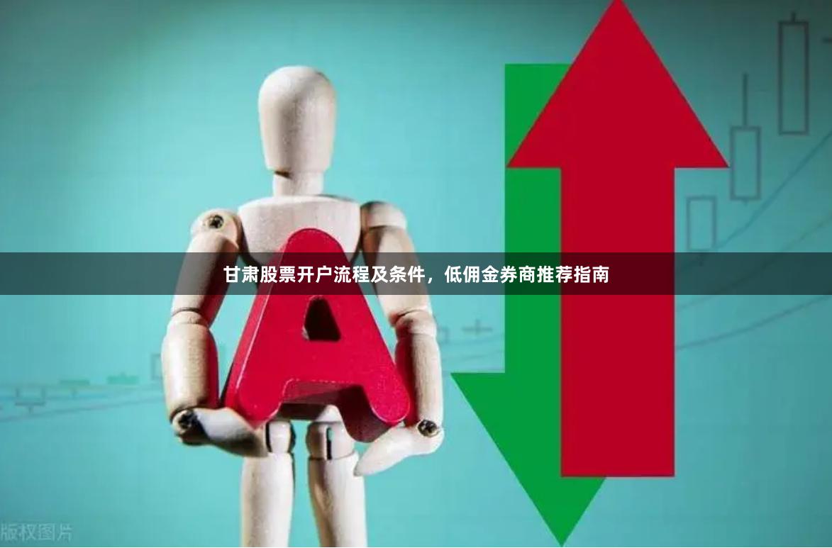 甘肃股票开户流程及条件，低佣金券商推荐指南