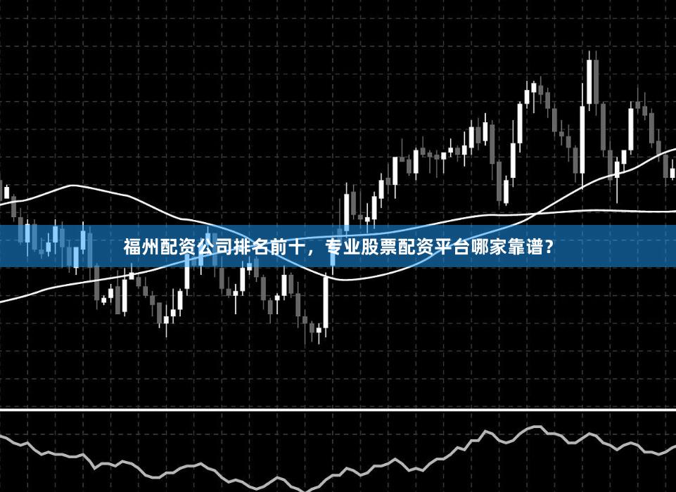 福州配资公司排名前十，专业股票配资平台哪家靠谱？