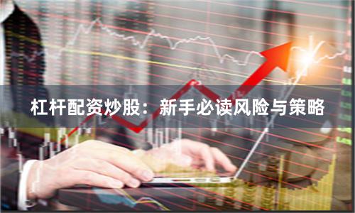 杠杆配资炒股：新手必读风险与策略