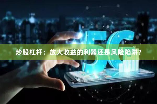 炒股杠杆：放大收益的利器还是风险陷阱？