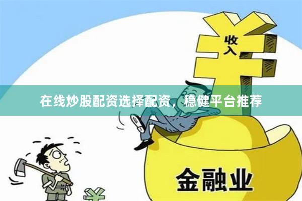 在线炒股配资选择配资，稳健平台推荐