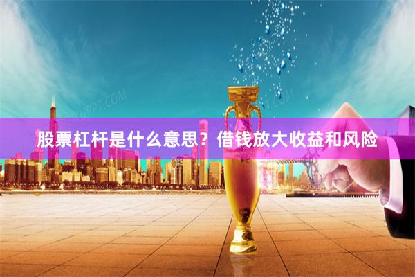 股票杠杆是什么意思？借钱放大收益和风险